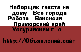 Наборщик текста на дому - Все города Работа » Вакансии   . Приморский край,Уссурийский г. о. 